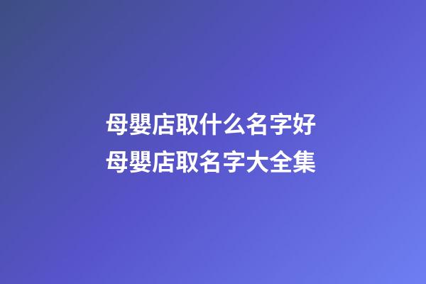 母嬰店取什么名字好 母嬰店取名字大全集-第1張-店鋪起名-玄機派